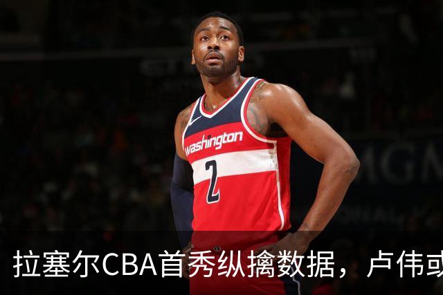 拉塞尔CBA首秀纵擒数据，卢伟或许真的找到新宝藏